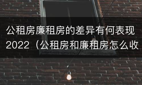 公租房廉租房的差异有何表现2022（公租房和廉租房怎么收费）