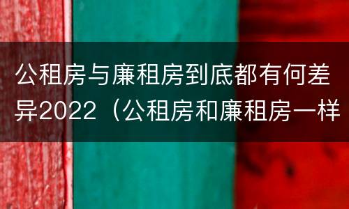 公租房与廉租房到底都有何差异2022（公租房和廉租房一样吗有什么区别）