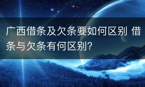 广西借条及欠条要如何区别 借条与欠条有何区别?