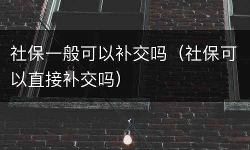 社保一般可以补交吗（社保可以直接补交吗）