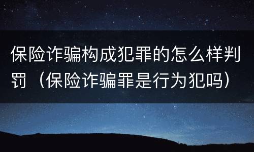 保险诈骗构成犯罪的怎么样判罚（保险诈骗罪是行为犯吗）