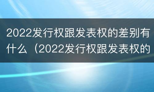 2022发行权跟发表权的差别有什么（2022发行权跟发表权的差别有什么不一样）