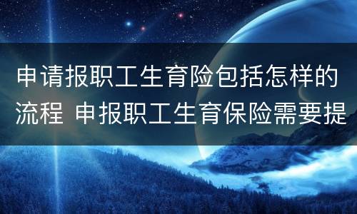 申请报职工生育险包括怎样的流程 申报职工生育保险需要提交什么资料