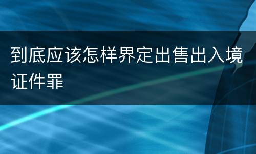 到底应该怎样界定出售出入境证件罪