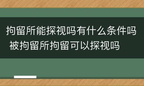 拘留所能探视吗有什么条件吗 被拘留所拘留可以探视吗