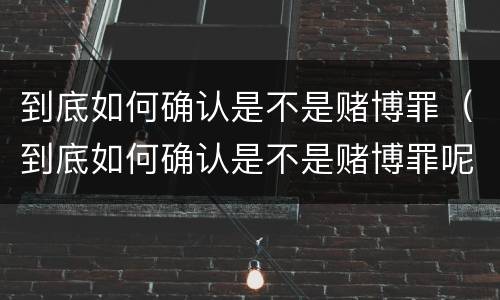 到底如何确认是不是赌博罪（到底如何确认是不是赌博罪呢）