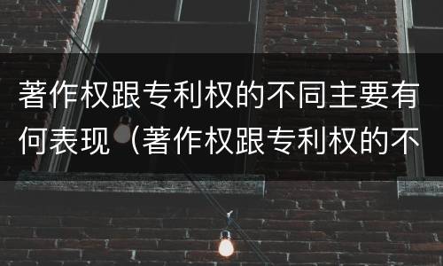 著作权跟专利权的不同主要有何表现（著作权跟专利权的不同主要有何表现和特征）