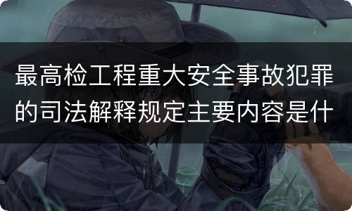 最高检工程重大安全事故犯罪的司法解释规定主要内容是什么