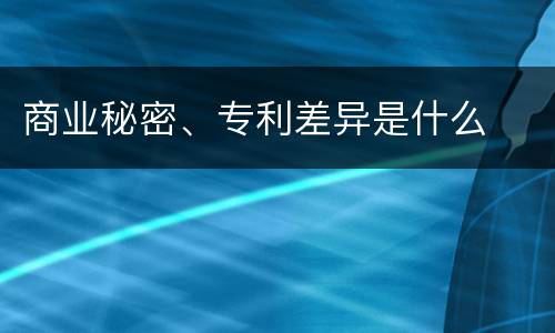 商业秘密、专利差异是什么