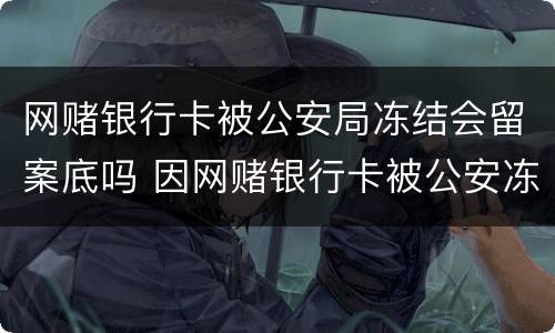 网赌银行卡被公安局冻结会留案底吗 因网赌银行卡被公安冻结会怎么样