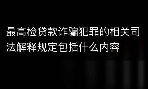 最高检贷款诈骗犯罪的相关司法解释规定包括什么内容