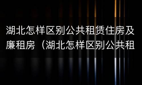 湖北怎样区别公共租赁住房及廉租房（湖北怎样区别公共租赁住房及廉租房和住宅）