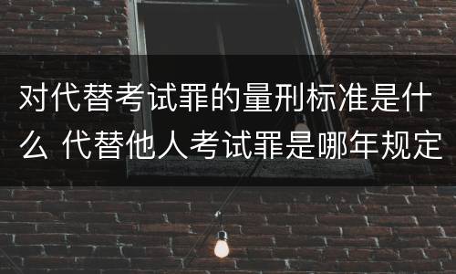 对代替考试罪的量刑标准是什么 代替他人考试罪是哪年规定