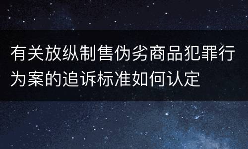 有关放纵制售伪劣商品犯罪行为案的追诉标准如何认定