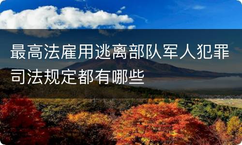 最高法雇用逃离部队军人犯罪司法规定都有哪些