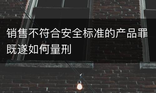 销售不符合安全标准的产品罪既遂如何量刑