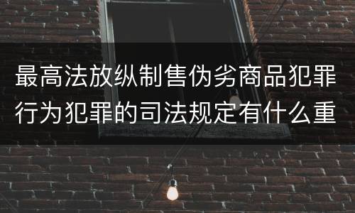 最高法放纵制售伪劣商品犯罪行为犯罪的司法规定有什么重要内容