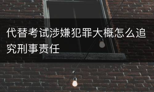 代替考试涉嫌犯罪大概怎么追究刑事责任