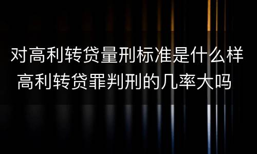 对高利转贷量刑标准是什么样 高利转贷罪判刑的几率大吗