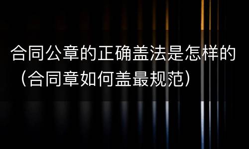 合同公章的正确盖法是怎样的（合同章如何盖最规范）