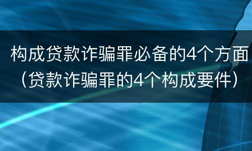 构成贷款诈骗罪必备的4个方面（贷款诈骗罪的4个构成要件）