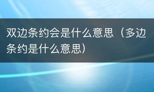 双边条约会是什么意思（多边条约是什么意思）