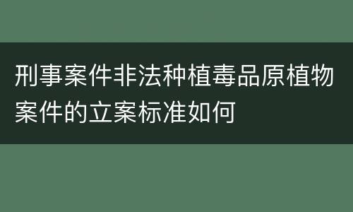 刑事案件非法种植毒品原植物案件的立案标准如何