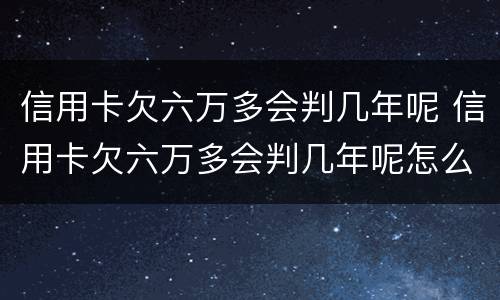 信用卡欠六万多会判几年呢 信用卡欠六万多会判几年呢怎么办