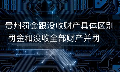 贵州罚金跟没收财产具体区别 罚金和没收全部财产并罚