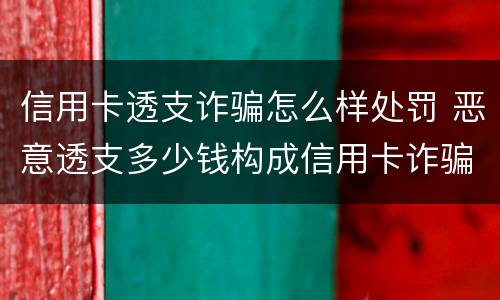 信用卡透支诈骗怎么样处罚 恶意透支多少钱构成信用卡诈骗罪