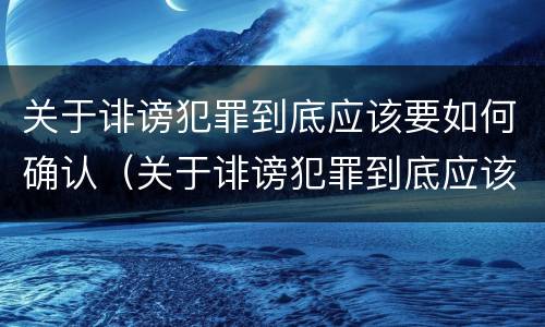 关于诽谤犯罪到底应该要如何确认（关于诽谤犯罪到底应该要如何确认案件）