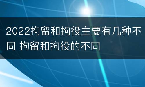 2022拘留和拘役主要有几种不同 拘留和拘役的不同