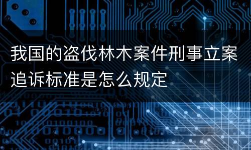 我国的盗伐林木案件刑事立案追诉标准是怎么规定