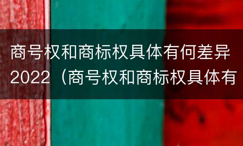 商号权和商标权具体有何差异2022（商号权和商标权具体有何差异2022年）