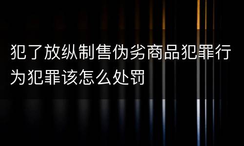 犯了放纵制售伪劣商品犯罪行为犯罪该怎么处罚