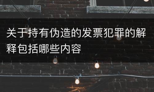 关于持有伪造的发票犯罪的解释包括哪些内容