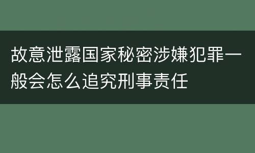 故意泄露国家秘密涉嫌犯罪一般会怎么追究刑事责任