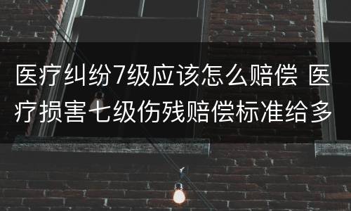 医疗纠纷7级应该怎么赔偿 医疗损害七级伤残赔偿标准给多少钱