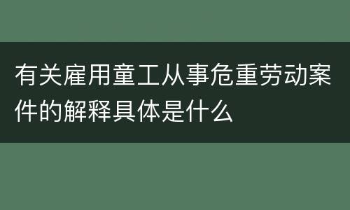 有关雇用童工从事危重劳动案件的解释具体是什么