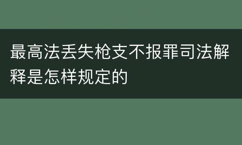 最高法丢失枪支不报罪司法解释是怎样规定的