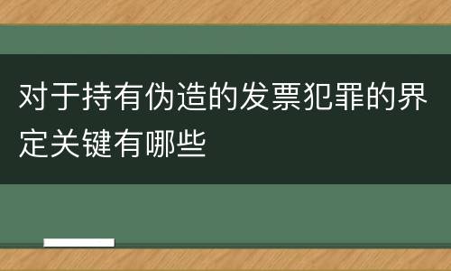 对于持有伪造的发票犯罪的界定关键有哪些