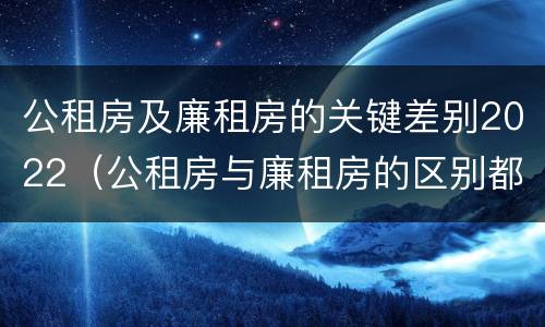 公租房及廉租房的关键差别2022（公租房与廉租房的区别都在此,别再搞错了!）