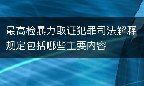 最高检暴力取证犯罪司法解释规定包括哪些主要内容