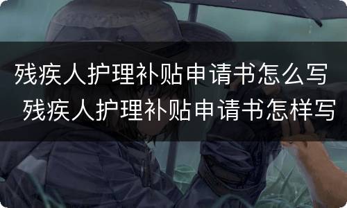 残疾人护理补贴申请书怎么写 残疾人护理补贴申请书怎样写