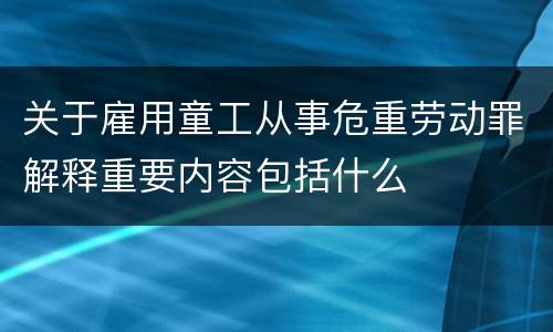 关于雇用童工从事危重劳动罪解释重要内容包括什么