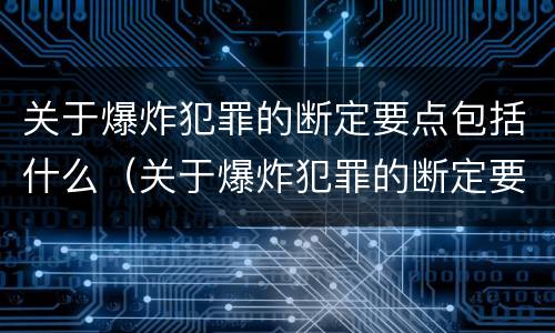 关于爆炸犯罪的断定要点包括什么（关于爆炸犯罪的断定要点包括什么）