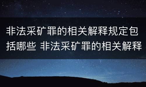 非法采矿罪的相关解释规定包括哪些 非法采矿罪的相关解释规定包括哪些情形