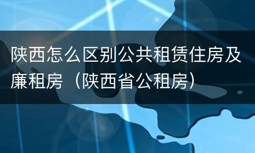 陕西怎么区别公共租赁住房及廉租房（陕西省公租房）