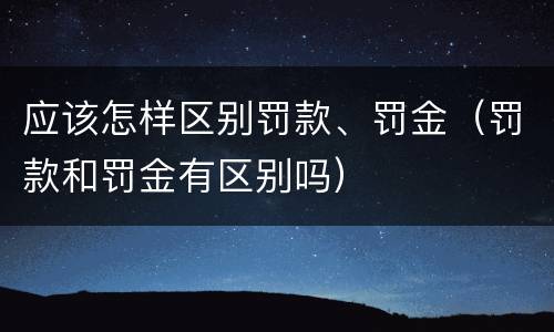 应该怎样区别罚款、罚金（罚款和罚金有区别吗）