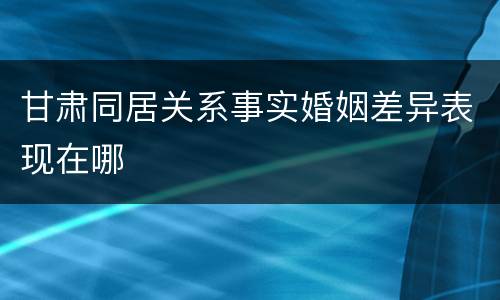 甘肃同居关系事实婚姻差异表现在哪